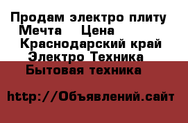 Продам электро плиту “Мечта“ › Цена ­ 5 000 - Краснодарский край Электро-Техника » Бытовая техника   